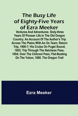 La vita movimentata degli ottantacinque anni di Ezra Meeker; Avventure e avventure; sessantatré anni di vita da pioniere nel vecchio paese dell'Oregon; un resoconto di - The Busy Life of Eighty-Five Years of Ezra Meeker; Ventures and adventures; sixty-three years of pioneer life in the old Oregon country; an account of