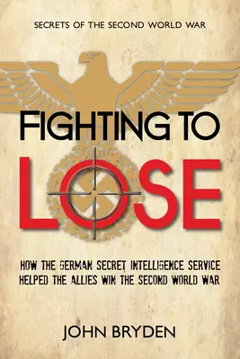 Combattere per perdere: come il servizio segreto tedesco aiutò gli alleati a vincere la Seconda guerra mondiale - Fighting to Lose: How the German Secret Intelligence Service Helped the Allies Win the Second World War