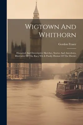Wigtown e Whithorn: schizzi storici e descrittivi, storie e aneddoti, illustrativi dell'arguzia e dell'umorismo del distretto - Wigtown And Whithorn: Historical And Descritptive Sketches, Stories And Anecdotes, Illustrative Of The Racy Wit & Pawky Humor Of The Distric