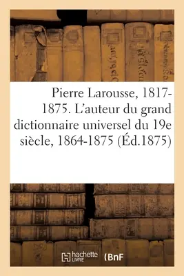 Pierre Larousse. 1817-1875. l'Auteur Du Grand Dictionnaire Universel Du 19e Sicle, 1864-1875: A - Z. Note sull'autore e sulle sue opere, estratti sulle colonne di commercio. - Pierre Larousse. 1817-1875. l'Auteur Du Grand Dictionnaire Universel Du 19e Sicle, 1864-1875: A - Z. Notices Sur l'Auteur Et Sur Ses Ouvrages, Extrai