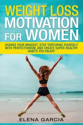 Motivazione per la perdita di peso per le donne: Cambia la tua mentalità, smetti di torturarti con il perfezionismo e crea abitudini super sane che ti piacciono! - Weight Loss Motivation for Women: Change Your Mindset, Stop Torturing Yourself with Perfectionism, and Create Super Healthy Habits You Enjoy!