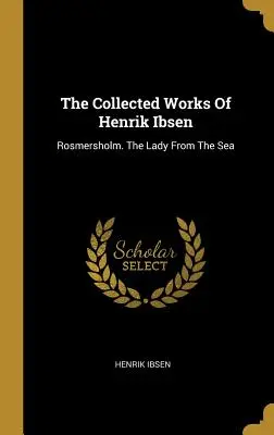 Le opere raccolte di Henrik Ibsen: Rosmersholm. La signora del mare - The Collected Works Of Henrik Ibsen: Rosmersholm. The Lady From The Sea