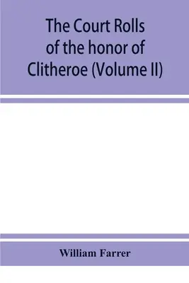 I registri giudiziari dell'onore di Clitheroe nella contea di Lancaster (Volume II) - The court rolls of the honor of Clitheroe in the county of Lancaster (Volume II)
