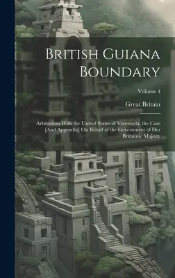 Confine della Guiana Britannica: arbitrato con gli Stati Uniti del Venezuela. il caso [e l'appendice] per conto del governo di Sua Britannia - British Guiana Boundary: Arbitration With the United States of Venezuela. the Case [And Appendix] On Behalf of the Government of Her Britannic