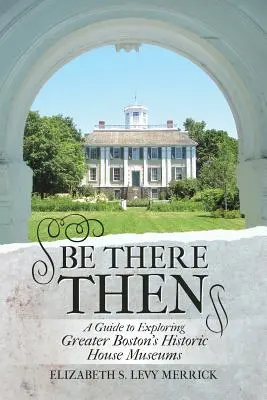 Essere lì allora: Guida all'esplorazione delle case-museo storiche della Greater Boston - Be There Then: A Guide to Exploring Greater Boston's Historic House Museums