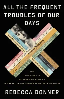 Tutti i frequenti problemi dei nostri giorni: La vera storia della donna americana al centro della resistenza tedesca a Hitler - All the Frequent Troubles of Our Days: The True Story of the American Woman at the Heart of the German Resistance to Hitler