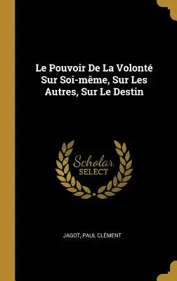 Le Pouvoir De La Volont Sur Soi-mme, Sur Les Autres, Sur Le Destin