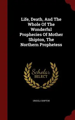 Vita, morte e tutte le meravigliose profezie di Madre Shipton, la profetessa del Nord - Life, Death, And The Whole Of The Wonderful Prophecies Of Mother Shipton, The Northern Prophetess