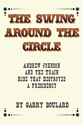 L'oscillazione intorno al cerchio: Andrew Johnson e il viaggio in treno che distrusse una presidenza - The Swing Around the Circle: Andrew Johnson and the Train Ride that Destroyed a Presidency