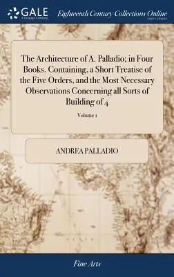 L'architettura di A. Palladio; in quattro libri. Contiene un breve trattato dei cinque ordini e le osservazioni più necessarie su tutti i tipi di architettura. - The Architecture of A. Palladio; in Four Books. Containing, a Short Treatise of the Five Orders, and the Most Necessary Observations Concerning all So