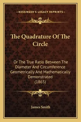 La quadratura del cerchio: O il vero rapporto tra il diametro e la circonferenza dimostrato geometricamente e matematicamente - The Quadrature Of The Circle: Or The True Ratio Between The Diameter And Circumference Geometrically And Mathematically Demonstrated