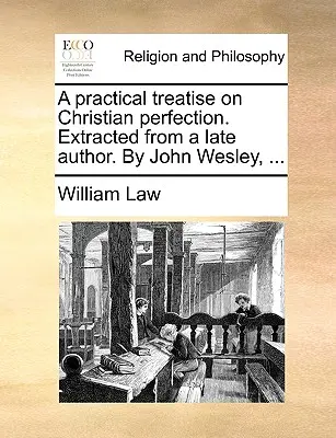 Un trattato pratico sulla perfezione cristiana. Estratto da un autore recente. di John Wesley, ... - A Practical Treatise on Christian Perfection. Extracted from a Late Author. by John Wesley, ...