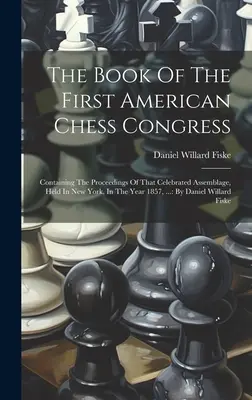 Il libro del primo congresso americano di scacchi: Contenente gli atti di quella celebre assemblea, tenutasi a New York nell'anno 1857, ...: Di D - The Book Of The First American Chess Congress: Containing The Proceedings Of That Celebrated Assemblage, Held In New York, In The Year 1857, ...: By D