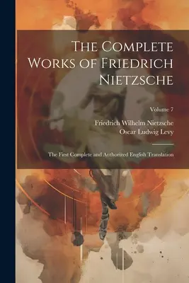 Le opere complete di Friedrich Nietzsche: La prima traduzione inglese completa e autorizzata; Volume 7 - The Complete Works of Friedrich Nietzsche: The First Complete and Authorized English Translation; Volume 7