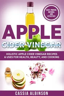Aceto di sidro di mele: Ricette e usi olistici del sidro di mele per la salute, la bellezza, la cucina e la casa - Apple Cider Vinegar: Holistic Apple Cider Recipes & Uses for Health, Beauty, Cooking & Home