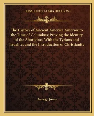 La storia dell'antica America prima dell'epoca di Colombo; la prova dell'identità degli aborigeni con i Tiri e gli Israeliti e l'introduzione di un'altra civiltà. - The History of Ancient America Anterior to the Time of Columbus; Proving the Identity of the Aborigines With the Tyrians and Israelites and the Introd