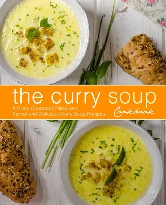Il ricettario della zuppa di curry: Un libro di cucina al curry pieno di ricette segrete e deliziose di zuppa al curry (2a edizione) - The Curry Soup Cookbook: A Curry Cookbook Filled with Secret and Delicious Curry Soup Recipes (2nd Edition)