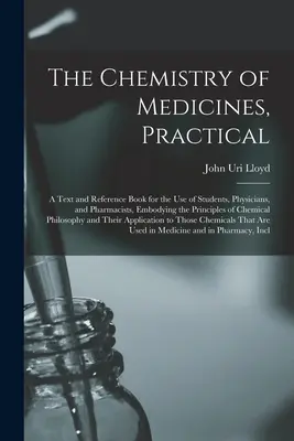 La chimica dei farmaci, pratica: Un testo e un libro di riferimento per l'uso degli studenti, dei medici e dei farmacisti, che racchiude i principi della chimica dei medicinali. - The Chemistry of Medicines, Practical: A Text and Reference Book for the Use of Students, Physicians, and Pharmacists, Embodying the Principles of Che