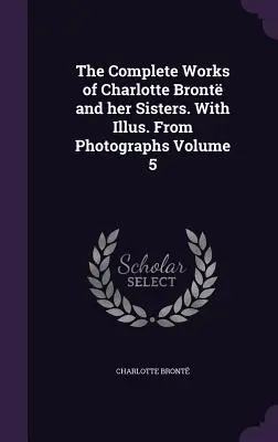 Le opere complete di Charlotte Bront e delle sue sorelle. Con illustrazioni. Da fotografie Volume 5 - The Complete Works of Charlotte Bront and her Sisters. With Illus. From Photographs Volume 5