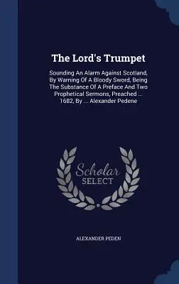La tromba del Signore: Suonando un allarme contro la Scozia, con l'avvertimento di una spada sanguinosa, essendo il contenuto di una prefazione e di due testi profetici. - The Lord's Trumpet: Sounding An Alarm Against Scotland, By Warning Of A Bloody Sword, Being The Substance Of A Preface And Two Prophetical