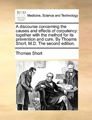 Un discorso sulle cause e gli effetti della corpulenza: Insieme con il metodo per la sua prevenzione e cura. di Thoams Short, M.D. seconda edizione - A Discourse Concerning the Causes and Effects of Corpulency: Together with the Method for Its Prevention and Cure. by Thoams Short, M.D. the Second Ed