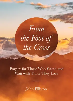 Dai piedi della croce: Preghiere per coloro che vegliano e aspettano con coloro che amano - From the Foot of the Cross: Prayers for Those Who Watch and Wait with Those They Love