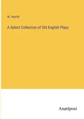 Una raccolta selezionata di opere teatrali inglesi antiche - A Select Collection of Old English Plays