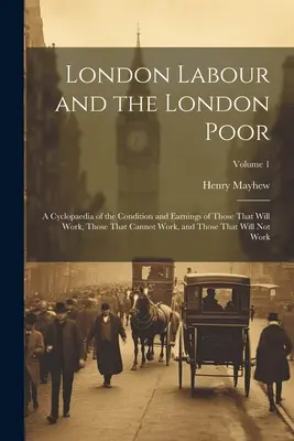 London Labour and the London Poor: A Cyclopaedia of the Condition and Earnings of Those That Will Work, Those That Cannot Work, and Those That No - London Labour and the London Poor: A Cyclopaedia of the Condition and Earnings of Those That Will Work, Those That Cannot Work, and Those That Will No