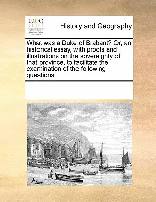 Che cos'era un duca di Brabante? O, un saggio storico, con prove e illustrazioni sulla sovranità di quella provincia, per facilitare l'esame - What Was a Duke of Brabant? Or, an Historical Essay, with Proofs and Illustrations on the Sovereignty of That Province, to Facilitate the Examination