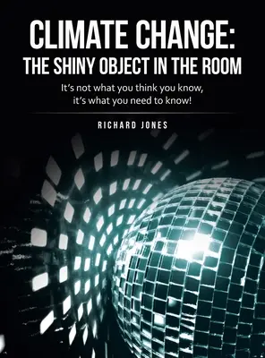 Cambiamento climatico: l'oggetto scintillante nella stanza: Non è quello che pensi di sapere, è quello che devi sapere! - Climate Change: the Shiny Object in the Room: It's Not What You Think You Know, It's What You Need to Know!
