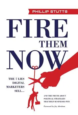 Licenziateli subito: Le 7 bugie che i marketer digitali vendono... e la verità sulle strategie politiche che aiutano le aziende a vincere - Fire Them Now: The 7 Lies Digital Marketers Sell...And the Truth about Political Strategies that Help Businesses Win