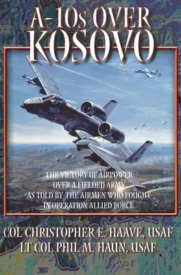 Gli A-10 sul Kosovo: La vittoria del potere aereo su un esercito schierato raccontata dagli aviatori che hanno combattuto nell'operazione Allied Force - A-10s Over Kosovo: The Victory of Airpower over a Fielded Army as Told by Airmen Who Fought in Operation Allied Force