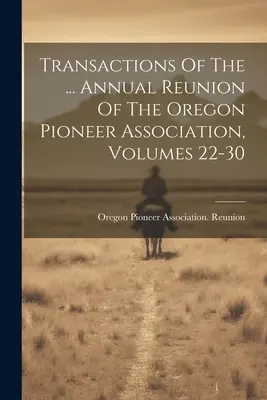 Transazioni dell'Associazione dei Pionieri dell'Oregon, volumi 3-14 Riunione annuale dell'Associazione dei pionieri dell'Oregon, volumi 22-30 - Transactions Of The ... Annual Reunion Of The Oregon Pioneer Association, Volumes 22-30