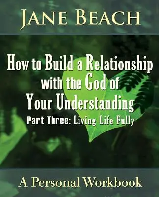 Come costruire una relazione con il Dio della tua comprensione: Parte terza, Vivere pienamente la vita - How to Build a Relationship with the God of Your Understanding: Part Three, Living Life Fully