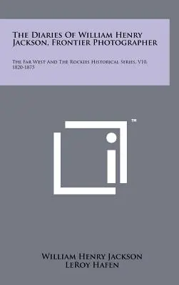 I diari di William Henry Jackson, fotografo di frontiera: Serie storica del Far West e delle Montagne Rocciose, V10, 1820-1875 - The Diaries Of William Henry Jackson, Frontier Photographer: The Far West And The Rockies Historical Series, V10, 1820-1875