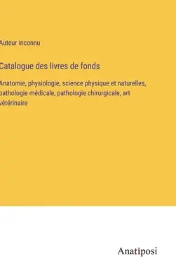 Catalogo dei libri di fondi: Anatomia, fisiologia, scienze fisiche e naturali, patologia mdicale, patologia chirurgica, arte vtrinaire - Catalogue des livres de fonds: Anatomie, physiologie, science physique et naturelles, pathologie mdicale, pathologie chirurgicale, art vtrinaire