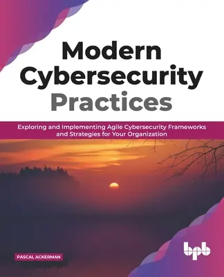 Pratiche moderne di sicurezza informatica: Esplorare e implementare framework e strategie di cybersecurity agili per la vostra organizzazione - Modern Cybersecurity Practices: Exploring and Implementing Agile Cybersecurity Frameworks and Strategies for Your Organization
