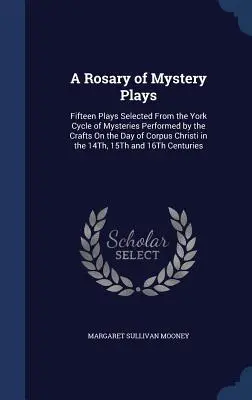 Un rosario di opere misteriose: Quindici opere selezionate dal Ciclo di Misteri di York, recitato dai Mestieri nel giorno del Corpus Domini del 14.... - A Rosary of Mystery Plays: Fifteen Plays Selected From the York Cycle of Mysteries Performed by the Crafts On the Day of Corpus Christi in the 14