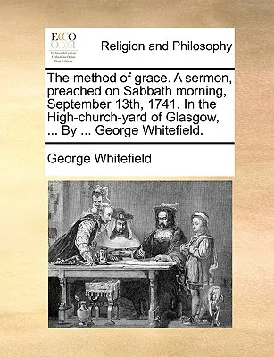 Il metodo della grazia. un sermone predicato il sabato mattina del 13 settembre 1741 nel cortile della chiesa di Glasgow, ... da ... George Whitefield. George Whitefield. - The Method of Grace. a Sermon, Preached on Sabbath Morning, September 13th, 1741. in the High-Church-Yard of Glasgow, ... by ... George Whitefield.