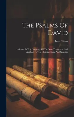 I Salmi di Davide: imitati nella lingua del Nuovo Testamento e applicati allo stato e al culto cristiano - The Psalms Of David: Imitated In The Language Of The New Testament, And Applied To The Christian State And Worship