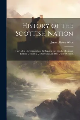 Storia della nazione scozzese: La cristianizzazione celtica: Che comprende le epoche di Niniano, Patrizio, Columba, Colombano e la Chiesa di Culdee. - History of the Scottish Nation: The Celtic Christianisation: Embracing the Epochs of Ninian, Patrick, Columba, Columbanus, and the Culdee Church