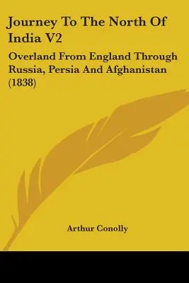 Viaggio nel nord dell'India V2: Via terra dall'Inghilterra attraverso la Russia, la Persia e l'Afghanistan (1838) - Journey To The North Of India V2: Overland From England Through Russia, Persia And Afghanistan (1838)