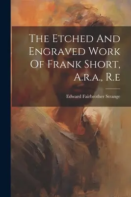 L'opera incisa di Frank Short, A.r.a., R.e. - The Etched And Engraved Work Of Frank Short, A.r.a., R.e
