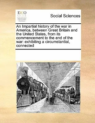 Una storia imparziale della guerra in America, tra la Gran Bretagna e gli Stati Uniti, dal suo inizio alla fine della guerra: mostrando un'immagine della vita di Dio nell'anima dell'uomo. - An Impartial History of the War in America, Between Great Britain and the United States, from Its Commencement to the End of the War: Exhibiting a Cir