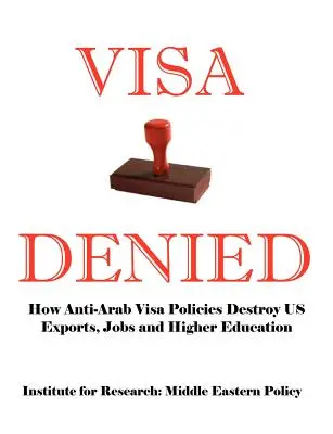 Visti negati: come le politiche antiarabe sui visti distruggono le nostre esportazioni, i posti di lavoro e l'istruzione superiore - Visa Denied: How Anti-Arab Visa Policies Destroy Us Exports, Jobs and Higher Education