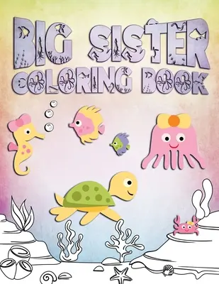 Libro da colorare per sorelle maggiori: Perfetto per le sorelle maggiori di età compresa tra i 2 e i 6 anni: un'idea regalo carina per i più piccoli, pagine da colorare per i bambini amanti dell'oceano e delle creature marine - Big Sister Coloring Book: Perfect For Big Sisters Ages 2-6: Cute Gift Idea for Toddlers, Coloring Pages for Ocean and Sea Creature Loving Kids