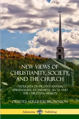 Nuove visioni del cristianesimo, della società e della chiesa: Pensieri sul protestantesimo, lo spiritualismo, l'espiazione, le sette e la missione cristiana - New Views of Christianity, Society, and the Church: Thoughts on Protestantism, Spiritualism, Atonement, Sects and the Christian Mission
