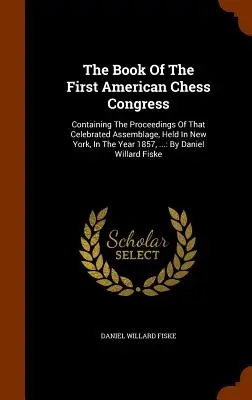 Il libro del primo congresso americano di scacchi: Contenente gli atti di quella celebre assemblea, tenutasi a New York nell'anno 1857, ...: da D - The Book Of The First American Chess Congress: Containing The Proceedings Of That Celebrated Assemblage, Held In New York, In The Year 1857, ...: By D