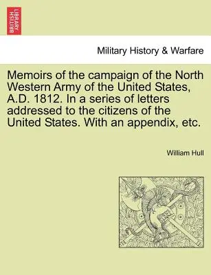 Memorie della campagna dell'esercito nord-occidentale degli Stati Uniti, nel 1812, in una serie di lettere indirizzate ai cittadini degli Stati Uniti. - Memoirs of the Campaign of the North Western Army of the United States, A.D. 1812. in a Series of Letters Addressed to the Citizens of the United Stat