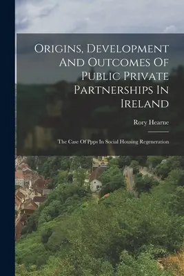 Origini, sviluppo e risultati dei partenariati pubblico-privati in Irlanda: Il caso dei Ppp nella rigenerazione degli alloggi sociali - Origins, Development And Outcomes Of Public Private Partnerships In Ireland: The Case Of Ppps In Social Housing Regeneration